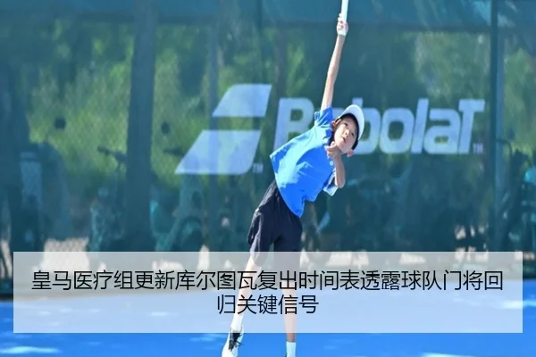 皇马医疗组更新库尔图瓦复出时间表透露球队门将回归关键信号