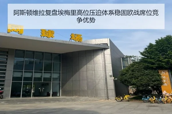 阿斯顿维拉复盘埃梅里高位压迫体系稳固欧战席位竞争优势