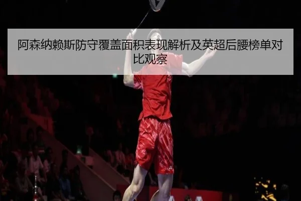 阿森纳赖斯防守覆盖面积表现解析及英超后腰榜单对比观察