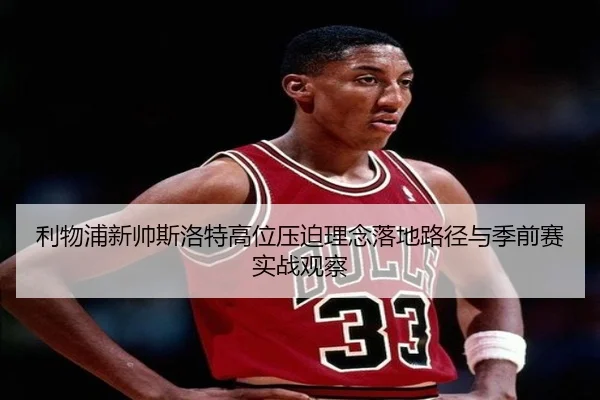 利物浦新帅斯洛特高位压迫理念落地路径与季前赛实战观察