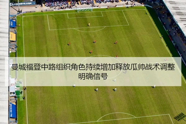 曼城福登中路组织角色持续增加释放瓜帅战术调整明确信号