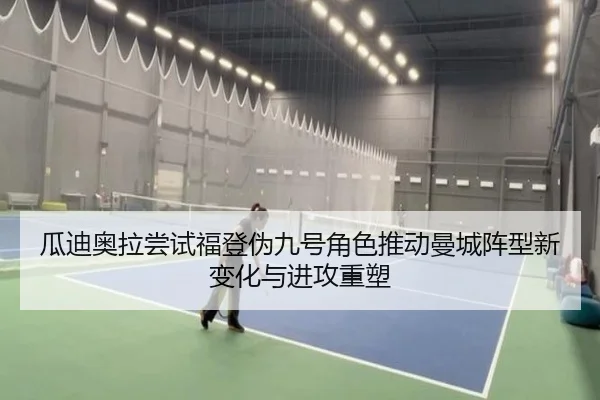 瓜迪奥拉尝试福登伪九号角色推动曼城阵型新变化与进攻重塑