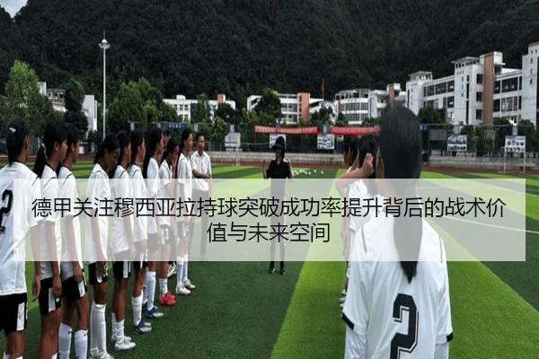 德甲关注穆西亚拉持球突破成功率提升背后的战术价值与未来空间
