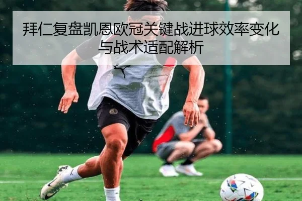 拜仁复盘凯恩欧冠关键战进球效率变化与战术适配解析
