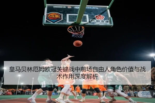 皇马贝林厄姆欧冠关键战中前场自由人角色价值与战术作用深度解析