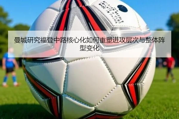 曼城研究福登中路核心化如何重塑进攻层次与整体阵型变化